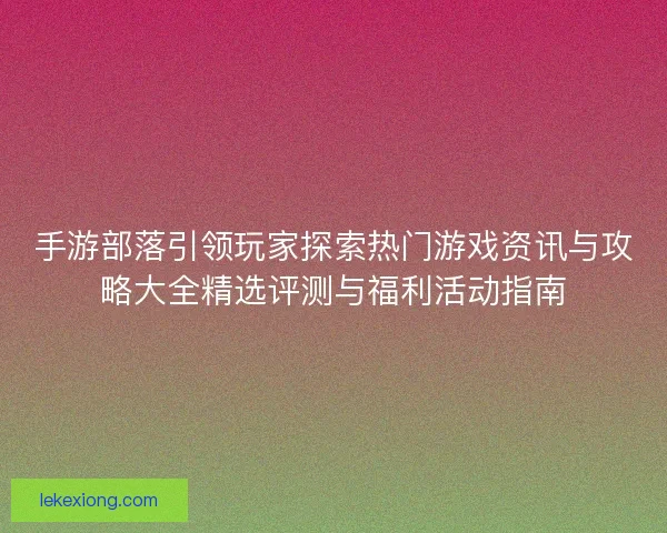手游部落引领玩家探索热门游戏资讯与攻略大全精选评测与福利活动指南
