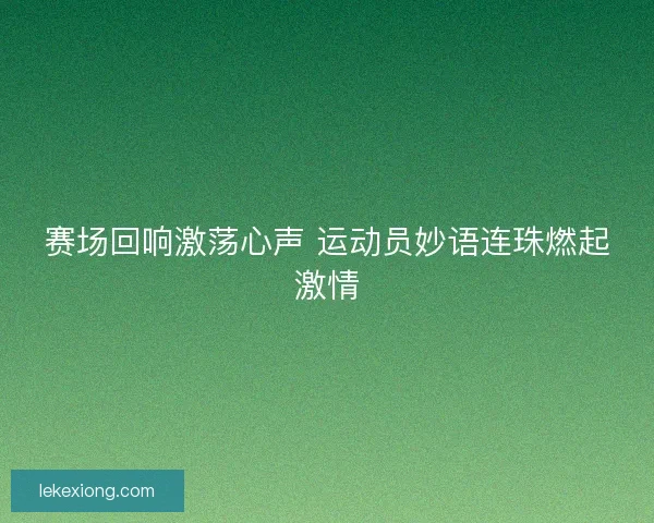 赛场回响激荡心声 运动员妙语连珠燃起激情
