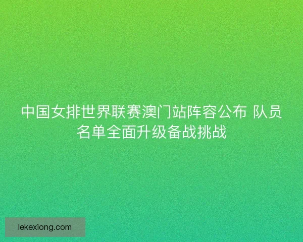 中国女排世界联赛澳门站阵容公布 队员名单全面升级备战挑战