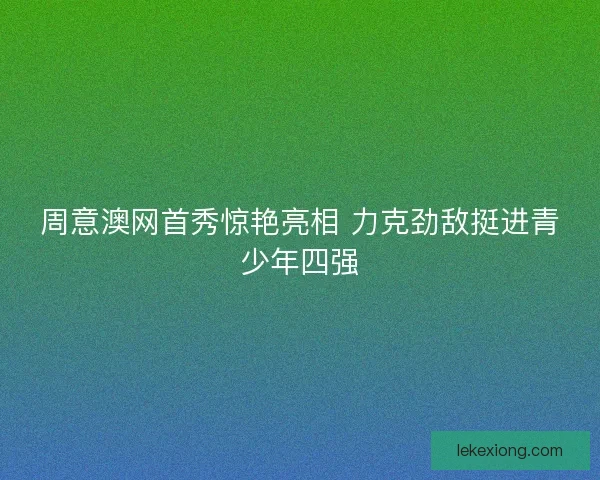 周意澳网首秀惊艳亮相 力克劲敌挺进青少年四强
