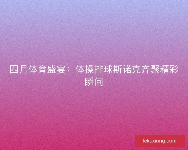 四月体育盛宴：体操排球斯诺克齐聚精彩瞬间
