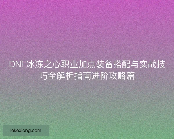 DNF冰冻之心职业加点装备搭配与实战技巧全解析指南进阶攻略篇