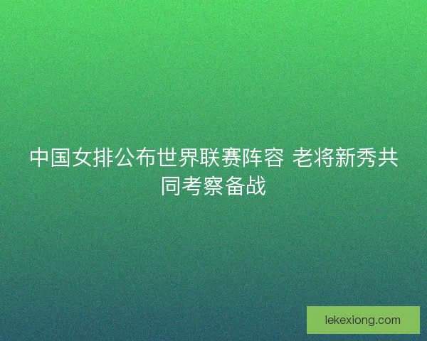 中国女排公布世界联赛阵容 老将新秀共同考察备战