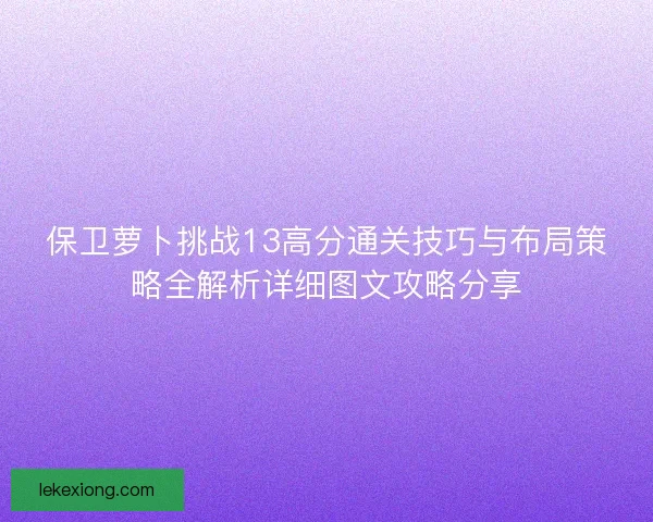 保卫萝卜挑战13高分通关技巧与布局策略全解析详细图文攻略分享