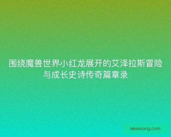围绕魔兽世界小红龙展开的艾泽拉斯冒险与成长史诗传奇篇章录