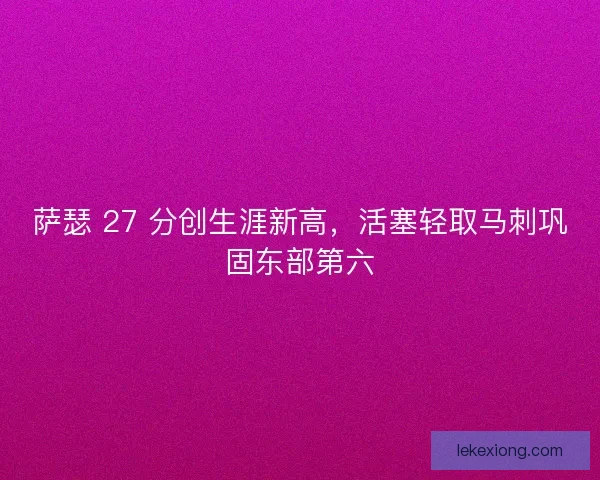 萨瑟 27 分创生涯新高，活塞轻取马刺巩固东部第六