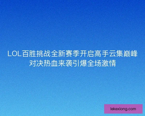 LOL百胜挑战全新赛季开启高手云集巅峰对决热血来袭引爆全场激情