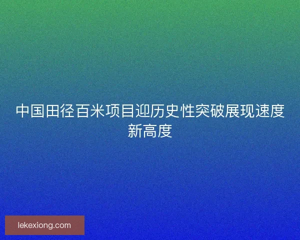 中国田径百米项目迎历史性突破展现速度新高度