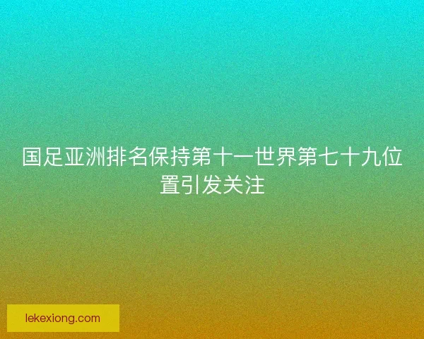 国足亚洲排名保持第十一世界第七十九位置引发关注