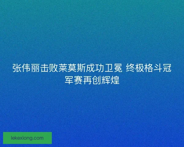 张伟丽击败莱莫斯成功卫冕 终极格斗冠军赛再创辉煌